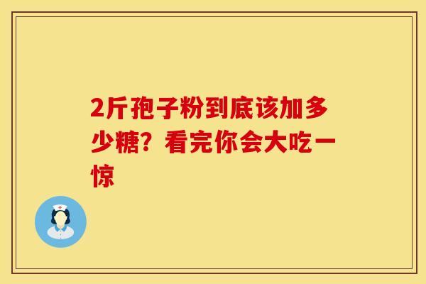 2斤孢子粉到底该加多少糖？看完你会大吃一惊
