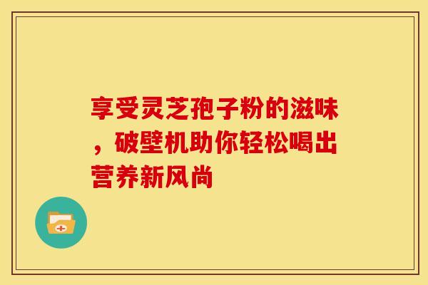 享受灵芝孢子粉的滋味，破壁机助你轻松喝出营养新风尚