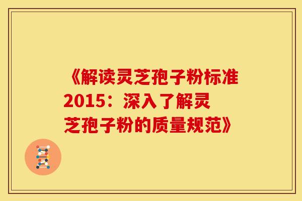 《解读灵芝孢子粉标准2015：深入了解灵芝孢子粉的质量规范》
