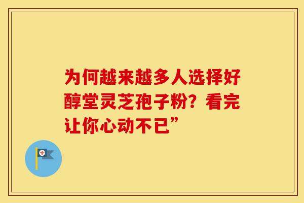 为何越来越多人选择好醇堂灵芝孢子粉？看完让你心动不已”
