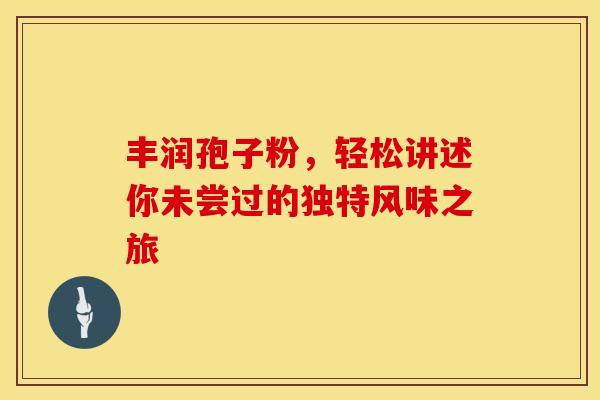 丰润孢子粉，轻松讲述你未尝过的独特风味之旅