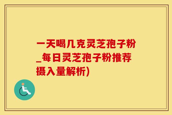 一天喝几克灵芝孢子粉_每日灵芝孢子粉推荐摄入量解析)