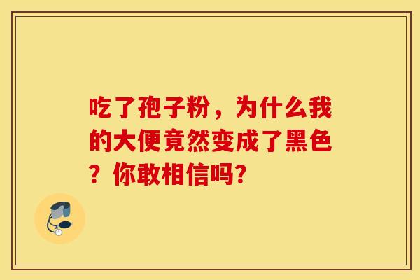 吃了孢子粉，为什么我的大便竟然变成了黑色？你敢相信吗？