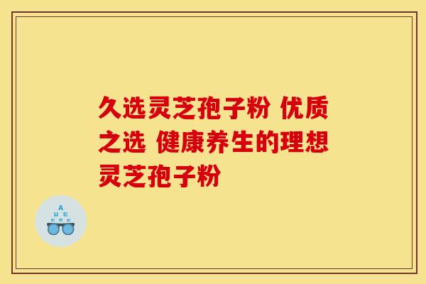 久选灵芝孢子粉 优质之选 健康养生的理想灵芝孢子粉