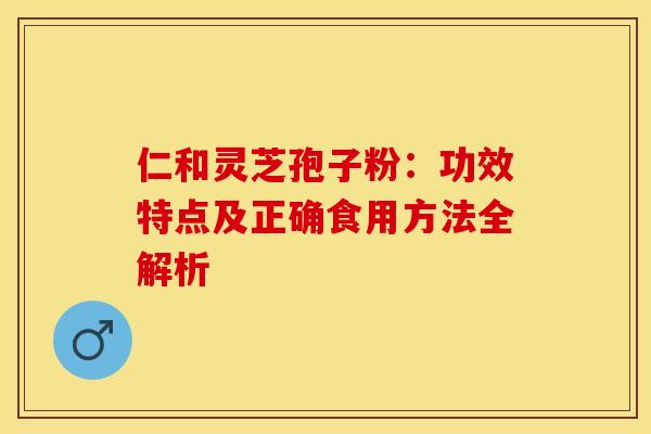 仁和灵芝孢子粉：功效特点及正确食用方法全解析