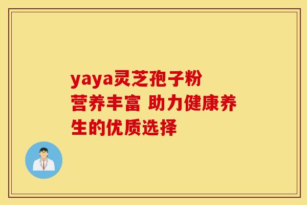 yaya灵芝孢子粉 营养丰富 助力健康养生的优质选择