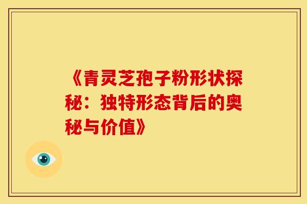《青灵芝孢子粉形状探秘：独特形态背后的奥秘与价值》