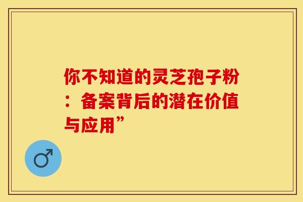 你不知道的灵芝孢子粉：备案背后的潜在价值与应用”