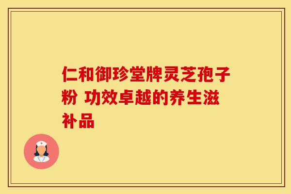 仁和御珍堂牌灵芝孢子粉 功效卓越的养生滋补品