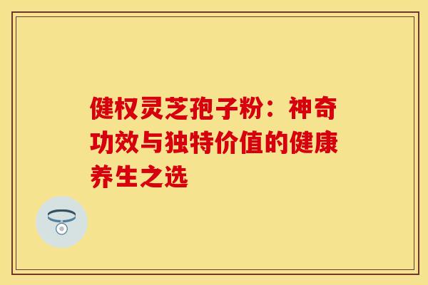 健权灵芝孢子粉：神奇功效与独特价值的健康养生之选
