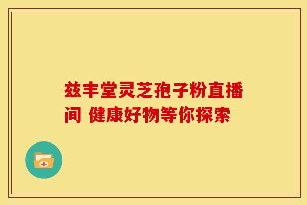 兹丰堂灵芝孢子粉直播间 健康好物等你探索