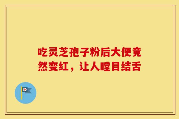 吃灵芝孢子粉后大便竟然变红，让人瞠目结舌