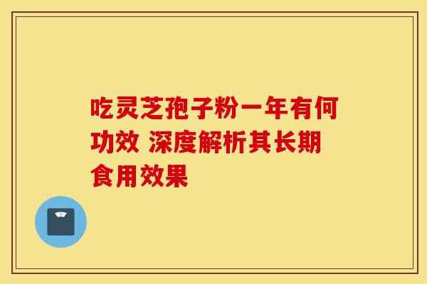 吃灵芝孢子粉一年有何功效 深度解析其长期食用效果