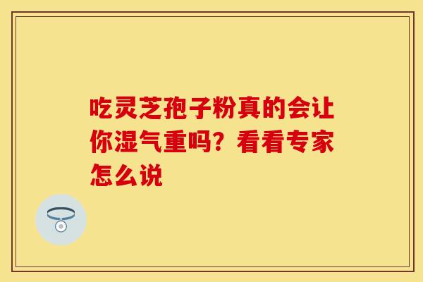 吃灵芝孢子粉真的会让你湿气重吗？看看专家怎么说