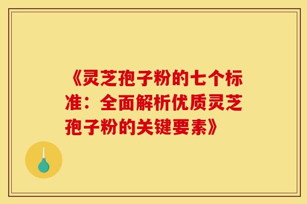 《灵芝孢子粉的七个标准：全面解析优质灵芝孢子粉的关键要素》