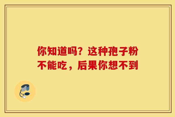 你知道吗？这种孢子粉不能吃，后果你想不到