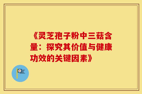 《灵芝孢子粉中三菇含量：探究其价值与健康功效的关键因素》