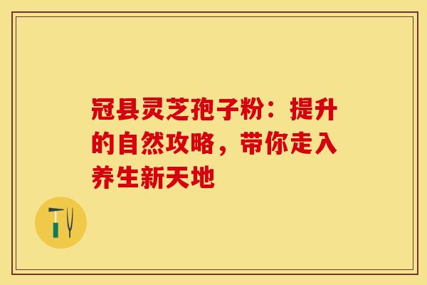 冠县灵芝孢子粉：提升的自然攻略，带你走入养生新天地