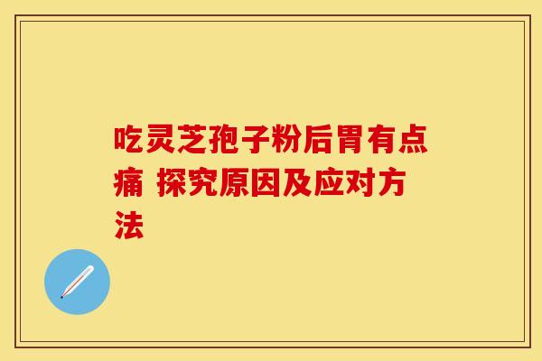 吃灵芝孢子粉后胃有点痛 探究原因及应对方法