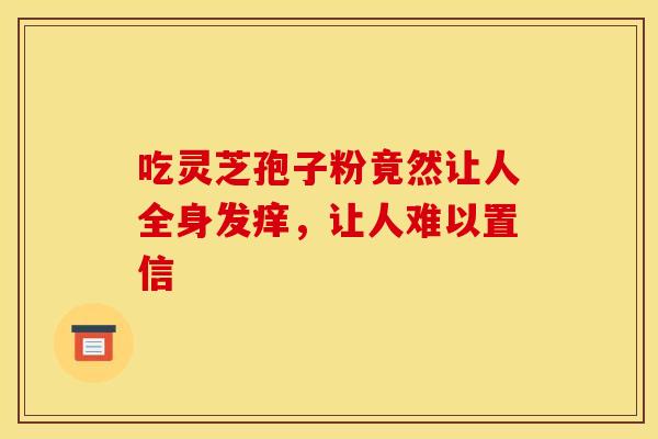 吃灵芝孢子粉竟然让人全身发痒，让人难以置信