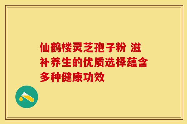 仙鹤楼灵芝孢子粉 滋补养生的优质选择蕴含多种健康功效