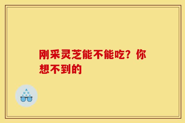 刚采灵芝能不能吃？你想不到的