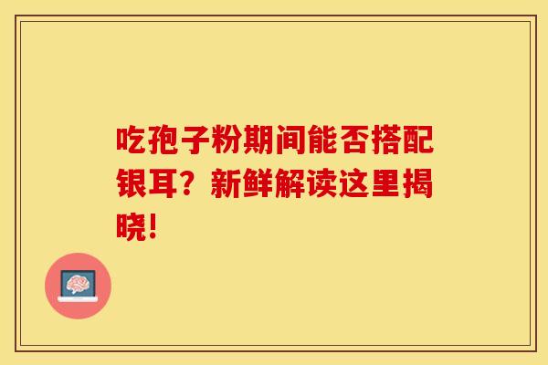 吃孢子粉期间能否搭配银耳？新鲜解读这里揭晓!