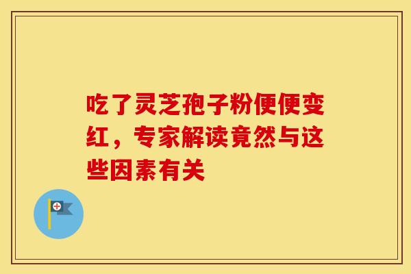 吃了灵芝孢子粉便便变红，专家解读竟然与这些因素有关