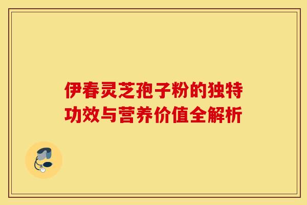 伊春灵芝孢子粉的独特功效与营养价值全解析