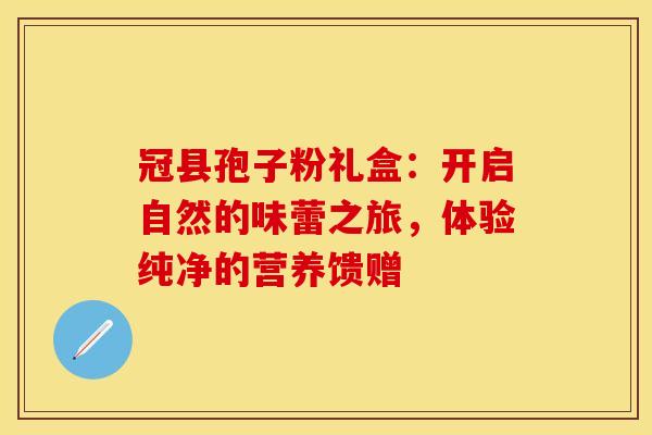 冠县孢子粉礼盒：开启自然的味蕾之旅，体验纯净的营养馈赠