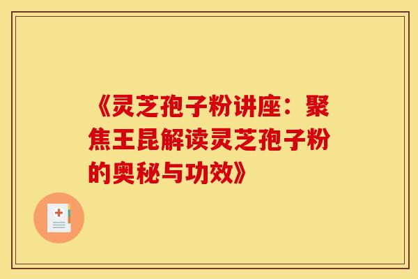 《灵芝孢子粉讲座：聚焦王昆解读灵芝孢子粉的奥秘与功效》