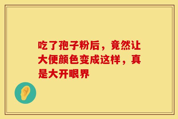 吃了孢子粉后，竟然让大便颜色变成这样，真是大开眼界
