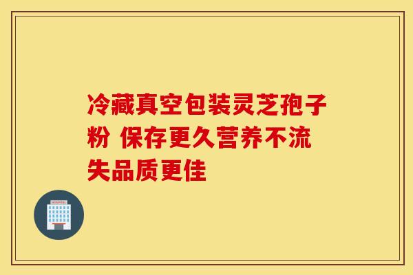 冷藏真空包装灵芝孢子粉 保存更久营养不流失品质更佳