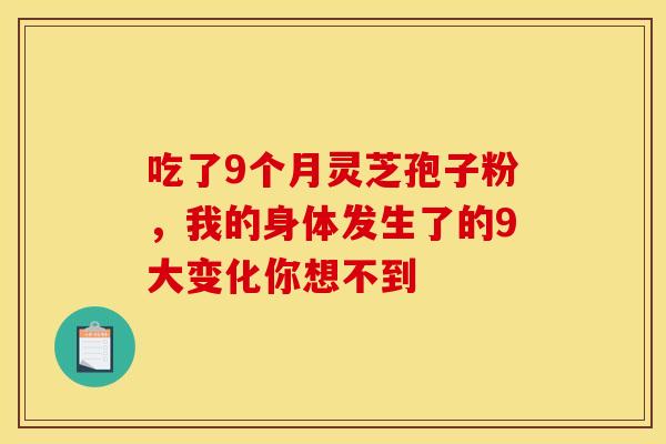 吃了9个月灵芝孢子粉，我的身体发生了的9大变化你想不到