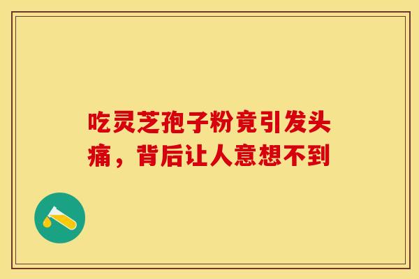 吃灵芝孢子粉竟引发头痛，背后让人意想不到
