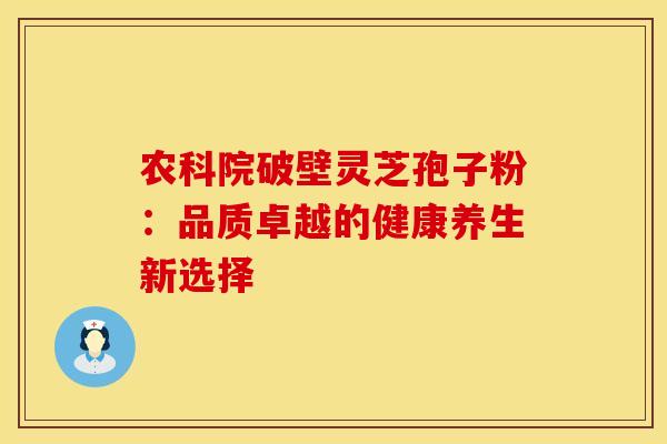 农科院破壁灵芝孢子粉：品质卓越的健康养生新选择