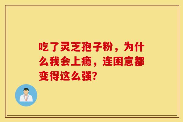 吃了灵芝孢子粉，为什么我会上瘾，连困意都变得这么强？