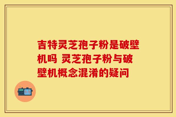 吉特灵芝孢子粉是破壁机吗 灵芝孢子粉与破壁机概念混淆的疑问