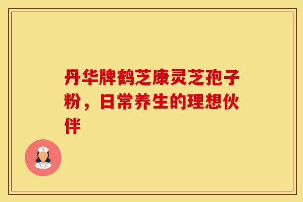 丹华牌鹤芝康灵芝孢子粉，日常养生的理想伙伴