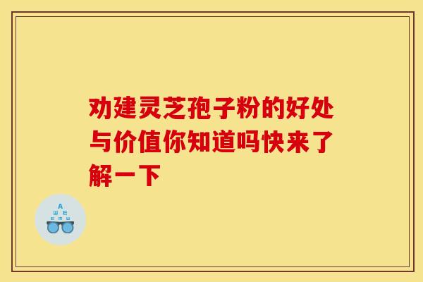 劝建灵芝孢子粉的好处与价值你知道吗快来了解一下