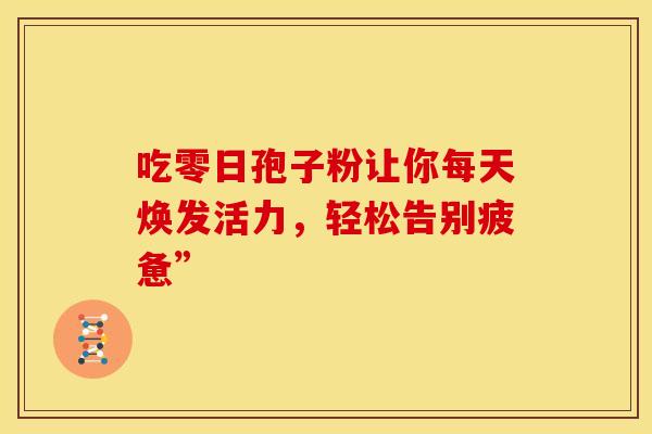 吃零日孢子粉让你每天焕发活力，轻松告别疲惫”