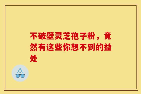 不破壁灵芝孢子粉，竟然有这些你想不到的益处