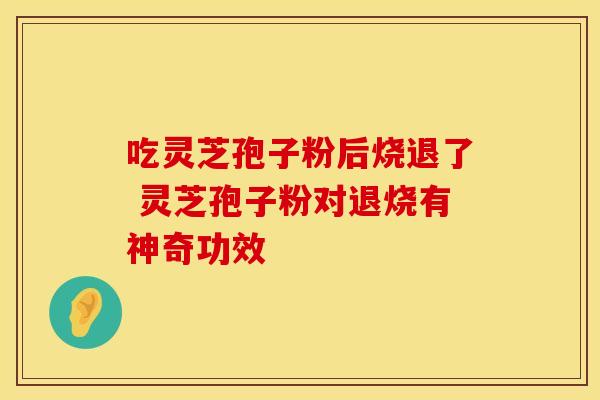 吃灵芝孢子粉后烧退了 灵芝孢子粉对退烧有神奇功效
