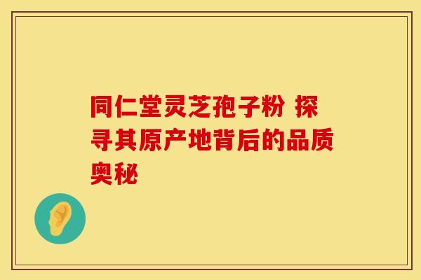 同仁堂灵芝孢子粉 探寻其原产地背后的品质奥秘