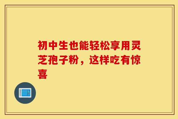 初中生也能轻松享用灵芝孢子粉，这样吃有惊喜
