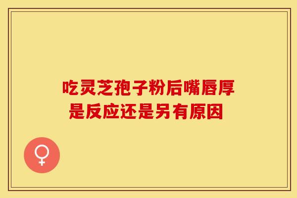 吃灵芝孢子粉后嘴唇厚 是反应还是另有原因