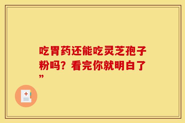 吃胃药还能吃灵芝孢子粉吗？看完你就明白了”