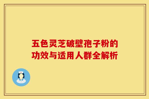 五色灵芝破壁孢子粉的功效与适用人群全解析