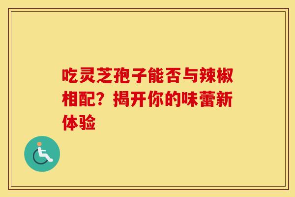 吃灵芝孢子能否与辣椒相配？揭开你的味蕾新体验