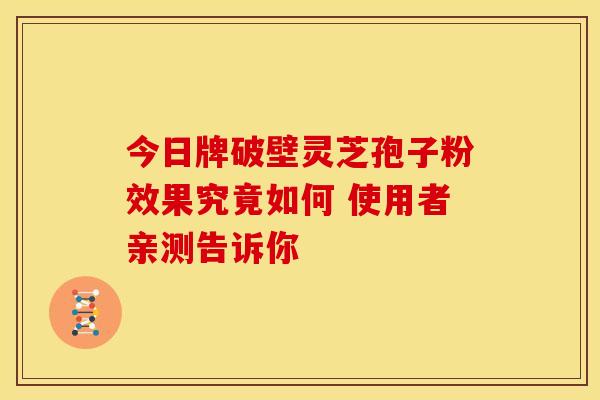 今日牌破壁灵芝孢子粉效果究竟如何 使用者亲测告诉你
